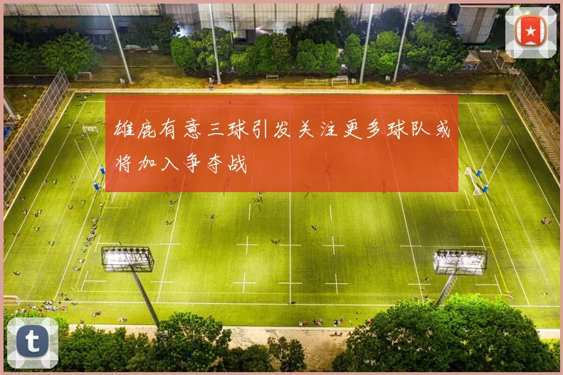 雄鹿有意三球引发关注更多球队或将加入争夺战