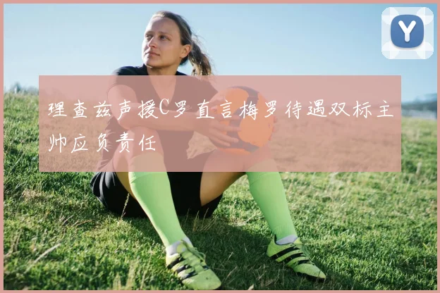 理查兹声援C罗直言梅罗待遇双标主帅应负责任