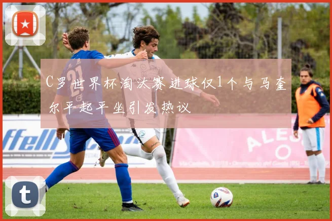 C罗世界杯淘汰赛进球仅1个与马奎尔平起平坐引发热议