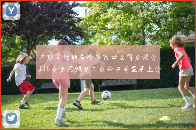 三球同场助黄蜂每百回合得分提升116分克尼佩尔三分命中率显著上升近10