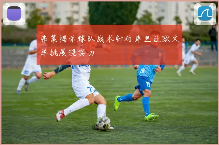 弗莱揭示球队战术针对库里让欧文单挑展现实力