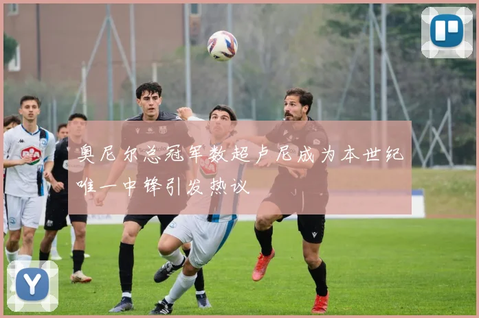 奥尼尔总冠军数超卢尼成为本世纪唯一中锋引发热议