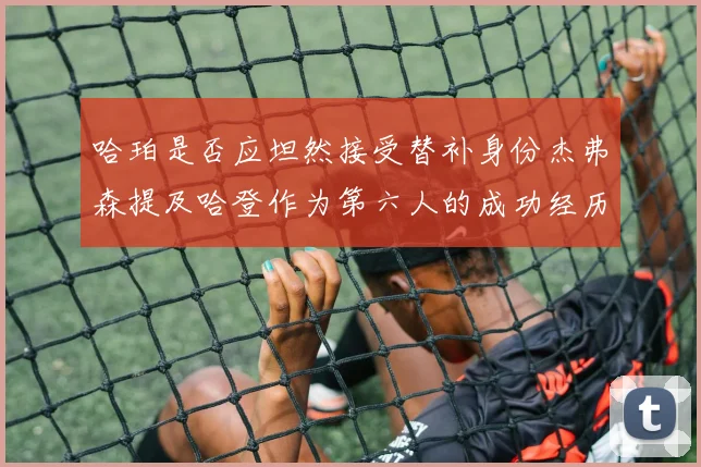 哈珀是否应坦然接受替补身份杰弗森提及哈登作为第六人的成功经历