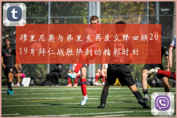 穆里尼奥与弗里克再度交锋回顾2019年拜仁战胜热刺的精彩时刻
