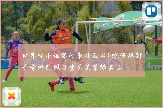世界杯小组赛结束梅西以6球领跑射手榜姆巴佩与登贝莱紧随其后