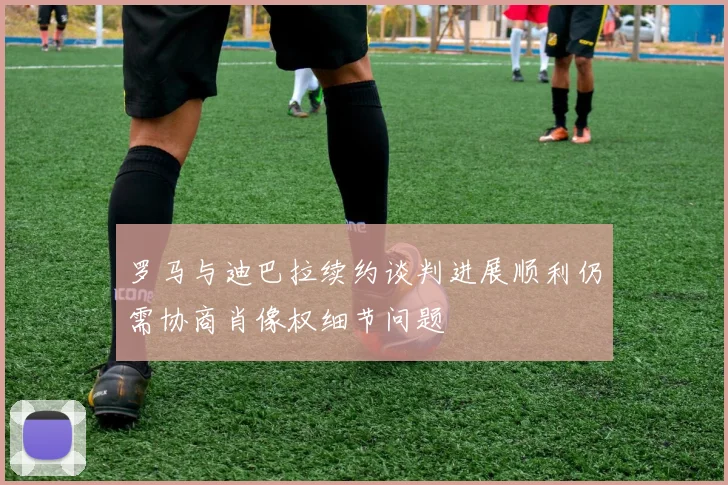罗马与迪巴拉续约谈判进展顺利仍需协商肖像权细节问题