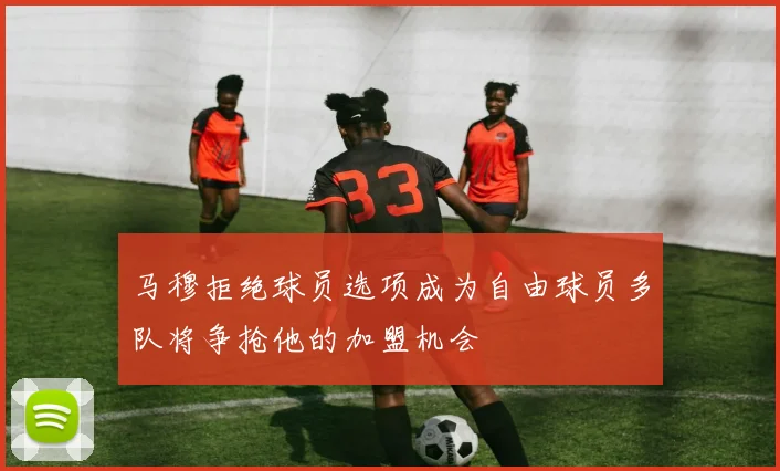 马穆拒绝球员选项成为自由球员多队将争抢他的加盟机会