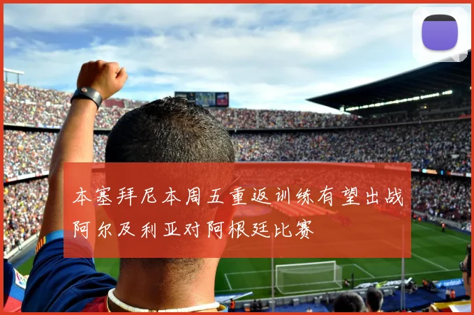 本塞拜尼本周五重返训练有望出战阿尔及利亚对阿根廷比赛