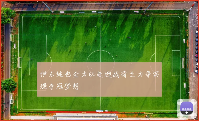 伊东纯也全力以赴迎战荷兰力争实现夺冠梦想