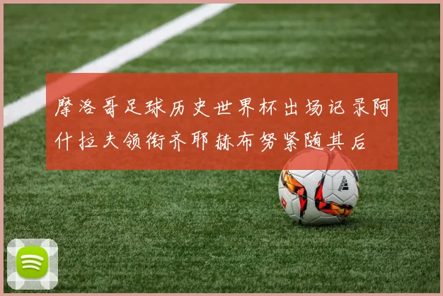摩洛哥足球历史世界杯出场记录阿什拉夫领衔齐耶赫布努紧随其后