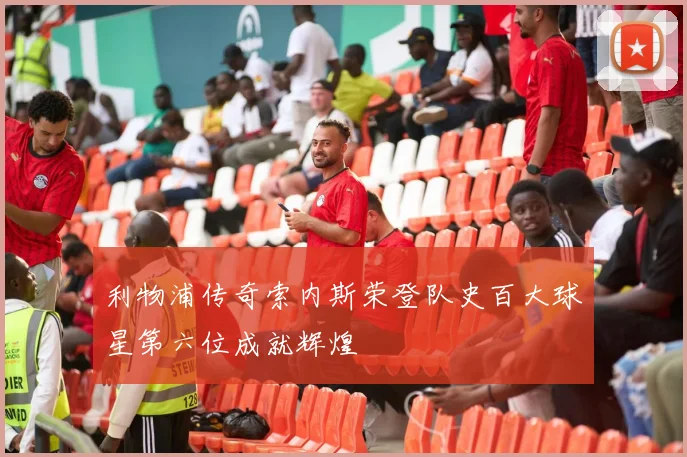 利物浦传奇索内斯荣登队史百大球星第六位成就辉煌