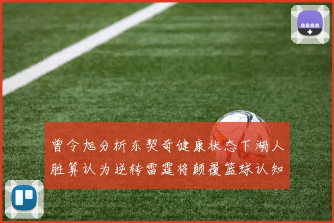 曾令旭分析东契奇健康状态下湖人胜算认为逆转雷霆将颠覆篮球认知