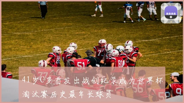 41岁C罗首发出战创纪录成为世界杯淘汰赛历史最年长球员