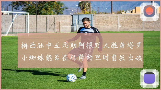 梅西独中五元助阿根廷大胜劳塔罗小蜘蛛能否在对阵约旦时首发出战