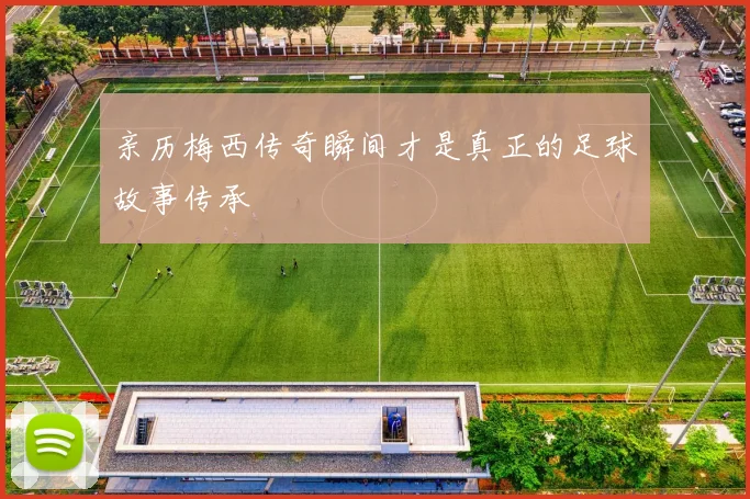 亲历梅西传奇瞬间才是真正的足球故事传承