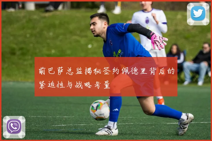 前巴萨总监揭秘签约佩德里背后的紧迫性与战略考量