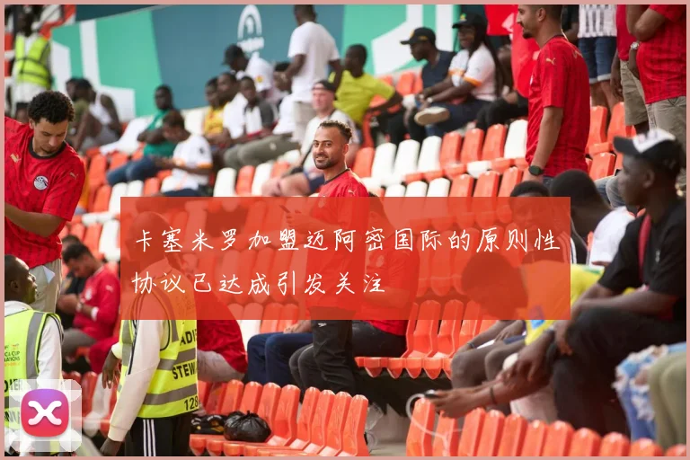卡塞米罗加盟迈阿密国际的原则性协议已达成引发关注