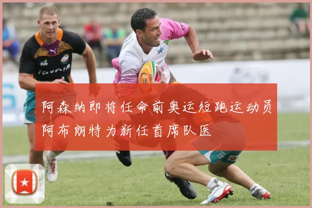 阿森纳即将任命前奥运短跑运动员阿布朗特为新任首席队医