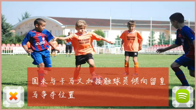 国米与卡马文加接触球员倾向留皇马争夺位置