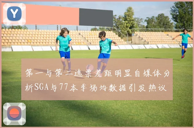 第一与第二选票差距明显自媒体分析SGA与77本季场均数据引发热议