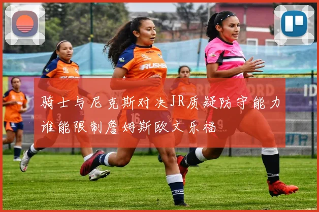 骑士与尼克斯对决JR质疑防守能力谁能限制詹姆斯欧文乐福