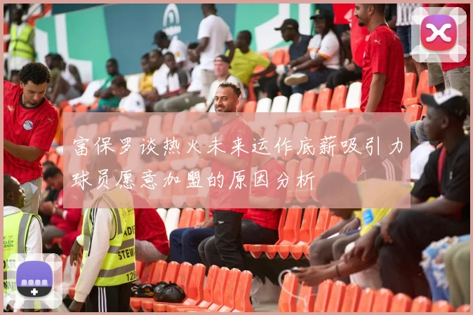 富保罗谈热火未来运作底薪吸引力球员愿意加盟的原因分析